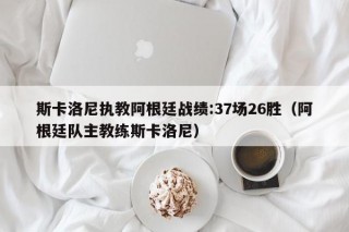 斯卡洛尼执教阿根廷战绩:37场26胜（阿根廷队主教练斯卡洛尼）