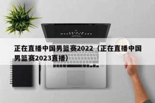 正在直播中国男篮赛2022（正在直播中国男篮赛2023直播）