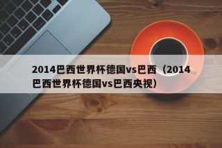 2014巴西世界杯德国vs巴西（2014巴西世界杯德国vs巴西央视）