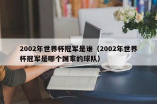 2002年世界杯冠军是谁（2002年世界杯冠军是哪个国家的球队）