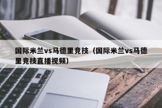 国际米兰vs马德里竞技（国际米兰vs马德里竞技直播视频）