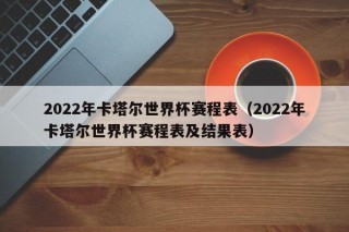 2022年卡塔尔世界杯赛程表（2022年卡塔尔世界杯赛程表及结果表）