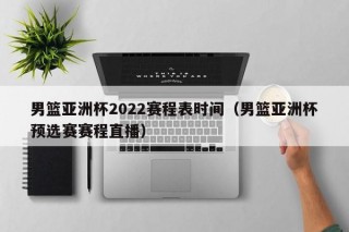 男篮亚洲杯2022赛程表时间（男篮亚洲杯预选赛赛程直播）