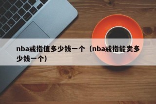 nba戒指值多少钱一个（nba戒指能卖多少钱一个）