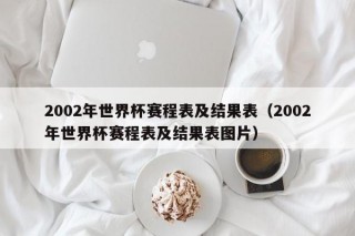 2002年世界杯赛程表及结果表（2002年世界杯赛程表及结果表图片）