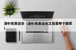 洛杉矶奥运会（洛杉矶奥运会之后是哪个国家）