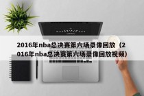 2016年nba总决赛第六场录像回放（2016年nba总决赛第六场录像回放视频）