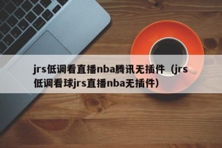 jrs低调看直播nba腾讯无插件（jrs低调看球jrs直播nba无插件）