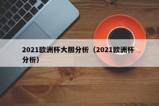 2021欧洲杯大胆分析（2021欧洲杯 分析）