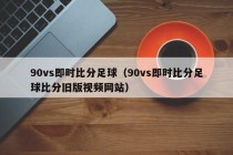 90vs即时比分足球（90vs即时比分足球比分旧版视频网站）