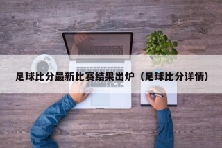 足球比分最新比赛结果出炉（足球比分详情）