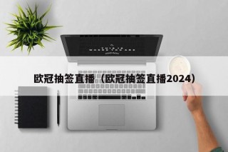 欧冠抽签直播（欧冠抽签直播2024）