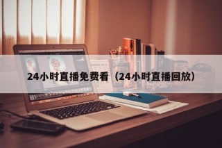 24小时直播免费看（24小时直播回放）