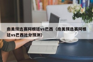 南美预选赛阿根廷vs巴西（南美预选赛阿根廷vs巴西比分预测）