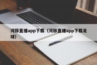 河豚直播app下载（河豚直播app下载足球）