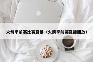 火箭季前赛比赛直播（火箭季前赛直播回放）