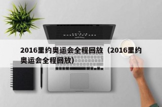 2016里约奥运会全程回放（2016里约奥运会全程回放）