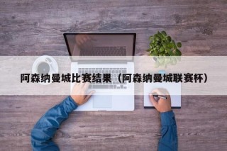 阿森纳曼城比赛结果（阿森纳曼城联赛杯）