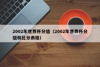 2002年世界杯分组（2002年世界杯分组和比分表格）