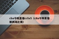 cba今晚直播cctv5（cBa今晚直播那两场比赛）