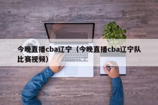 今晚直播cba辽宁（今晚直播cba辽宁队比赛视频）