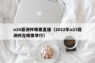 u20亚洲杯哪里直播（2022年u23亚洲杯在哪里举行）