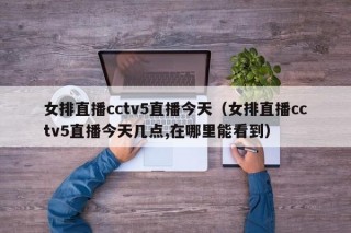 女排直播cctv5直播今天（女排直播cctv5直播今天几点,在哪里能看到）