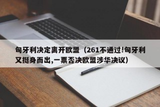 匈牙利决定离开欧盟（261不通过!匈牙利又挺身而出,一票否决欧盟涉华决议）