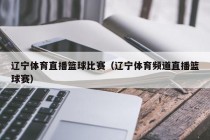 辽宁体育直播篮球比赛（辽宁体育频道直播篮球赛）