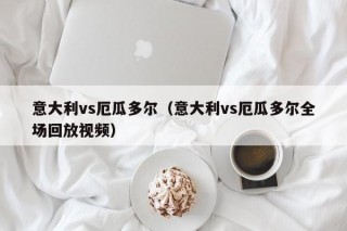 意大利vs厄瓜多尔（意大利vs厄瓜多尔全场回放视频）