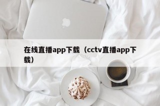 在线直播app下载（cctv直播app下载）