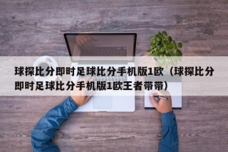 球探比分即时足球比分手机版1欧（球探比分即时足球比分手机版1欧王者带带）