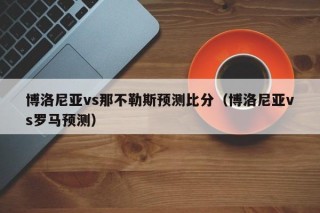 博洛尼亚vs那不勒斯预测比分（博洛尼亚vs罗马预测）