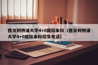 西交利物浦大学4+0国际本科（西交利物浦大学4+0国际本科招生电话）