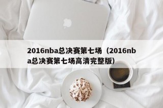 2016nba总决赛第七场（2016nba总决赛第七场高清完整版）