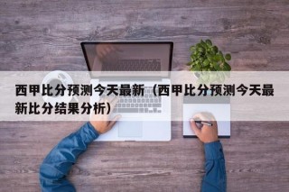 西甲比分预测今天最新（西甲比分预测今天最新比分结果分析）