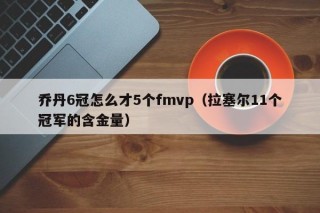 乔丹6冠怎么才5个fmvp（拉塞尔11个冠军的含金量）