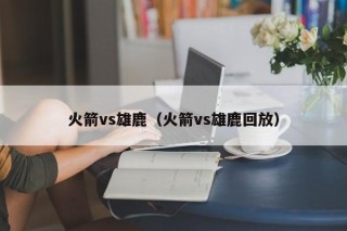 火箭vs雄鹿（火箭vs雄鹿回放）