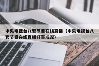 中央电视台八套节目在线直播（中央电视台八套节目在线直播好事成双）