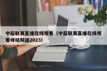 中超联赛直播在线观看（中超联赛直播在线观看咪咕频道2023）