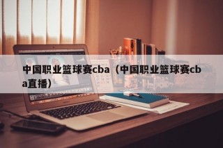 中国职业篮球赛cba（中国职业篮球赛cba直播）