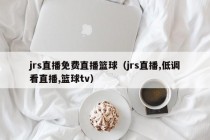 jrs直播免费直播篮球（jrs直播,低调看直播,篮球tv）