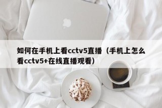 如何在手机上看cctv5直播（手机上怎么看cctv5+在线直播观看）