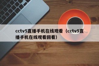 cctv5直播手机在线观看（cctv5直播手机在线观看回看）