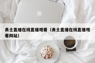 勇士直播在线直播观看（勇士直播在线直播观看网站）