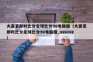 大赢家即时比分足球比分90电脑版（大赢家即时比分足球比分90电脑版_xzscvz）