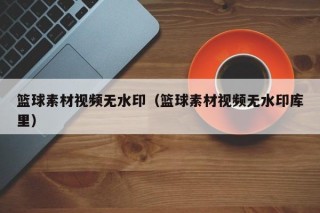 篮球素材视频无水印（篮球素材视频无水印库里）