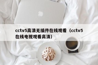 cctv5高清无插件在线观看（cctv5在线电视观看高清）