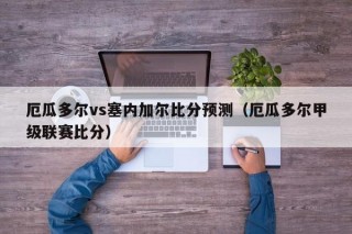 厄瓜多尔vs塞内加尔比分预测（厄瓜多尔甲级联赛比分）