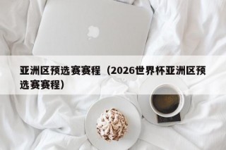 亚洲区预选赛赛程（2026世界杯亚洲区预选赛赛程）